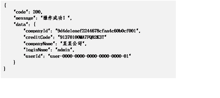 文本框: {
"code": 200,
"message": "操作成功!",
"data": {
"companyId": "9d4de1eaef2244678cfaa4c60b0cf001",
"creditCode": "91370100MA7FQ82K3T"
"companyName": "某某公司",
"loginName": "admin",
"userId": "user-0000-0000-0000-0000-0000-01"
}
}